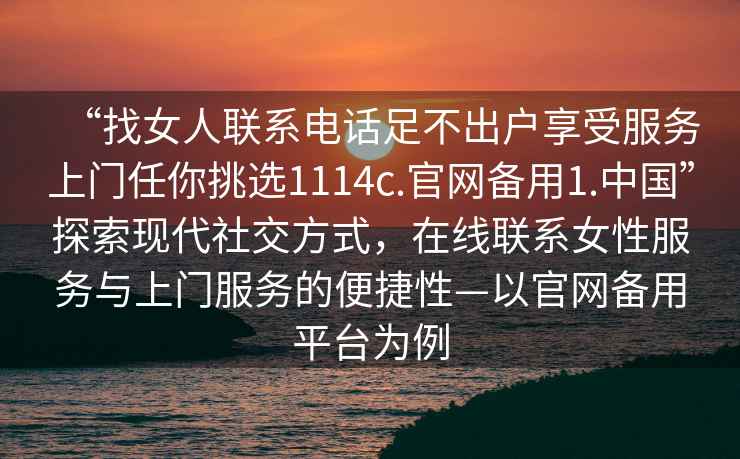 “找女人聯(lián)系電話足不出戶享受服務(wù)上門任你挑選1114c.官網(wǎng)備用1.中國(guó)”探索現(xiàn)代社交方式，在線聯(lián)系女性服務(wù)與上門服務(wù)的便捷性—以官網(wǎng)備用平臺(tái)為例