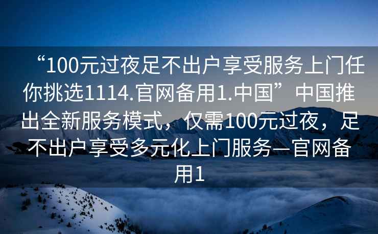 “100元過夜足不出戶享受服務上門任你挑選1114.官網備用1.中國”中國推出全新服務模式，僅需100元過夜，足不出戶享受多元化上門服務—官網備用1