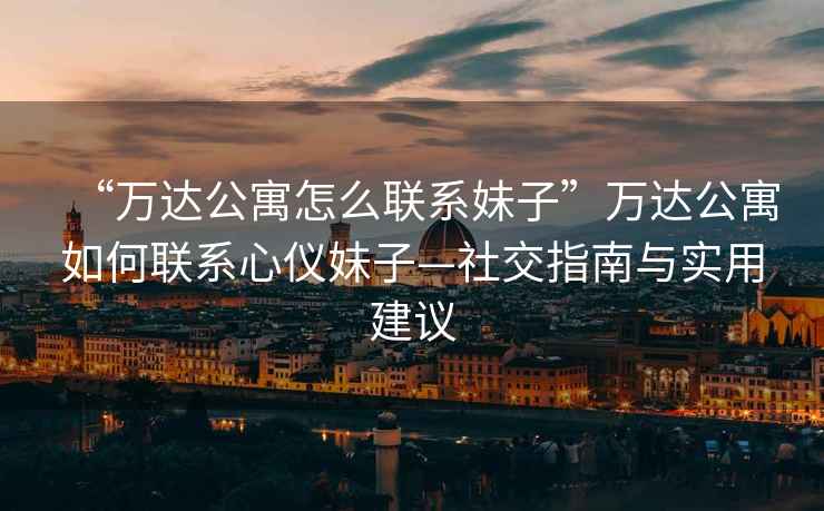 “萬達(dá)公寓怎么聯(lián)系妹子”萬達(dá)公寓如何聯(lián)系心儀妹子—社交指南與實用建議