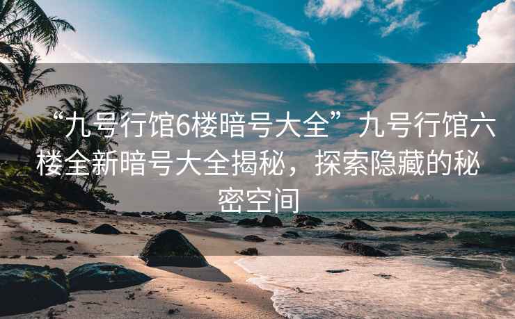 “九號行館6樓暗號大全”九號行館六樓全新暗號大全揭秘，探索隱藏的秘密空間