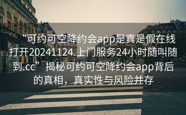 “可約可空降約會app是真是假在線打開20241124.上門服務24小時隨叫隨到.cc”揭秘可約可空降約會app背后的真相，真實性與風險并存