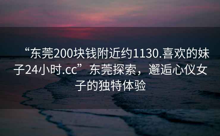 “東莞200塊錢附近約1130.喜歡的妹子24小時.cc”東莞探索，邂逅心儀女子的獨特體驗