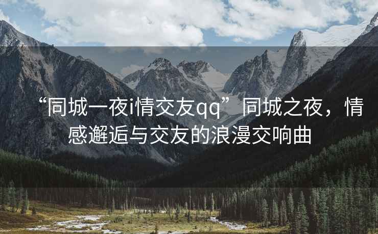 “同城一夜i情交友qq”同城之夜，情感邂逅與交友的浪漫交響曲