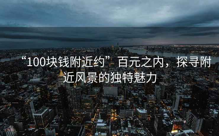 “100塊錢附近約”百元之內，探尋附近風景的獨特魅力