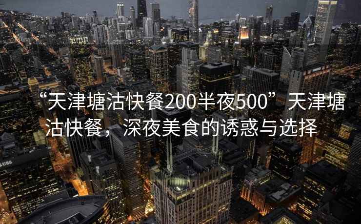 “天津塘沽快餐200半夜500”天津塘沽快餐，深夜美食的誘惑與選擇