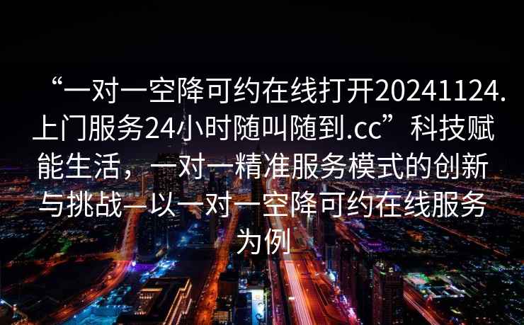 “一對一空降可約在線打開20241124.上門服務24小時隨叫隨到.cc”科技賦能生活，一對一精準服務模式的創新與挑戰—以一對一空降可約在線服務為例
