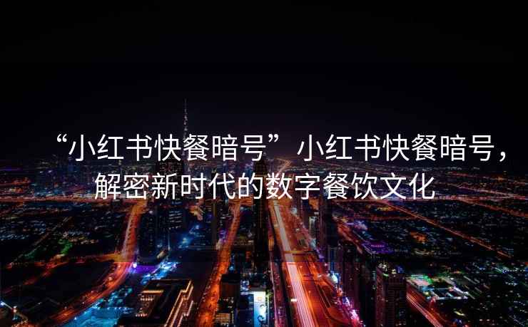 “小紅書快餐暗號”小紅書快餐暗號，解密新時代的數字餐飲文化