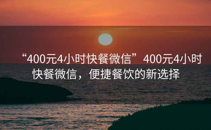 “400元4小時(shí)快餐微信”400元4小時(shí)快餐微信，便捷餐飲的新選擇