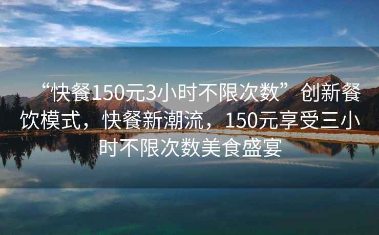 “快餐150元3小時不限次數”創新餐飲模式，快餐新潮流，150元享受三小時不限次數美食盛宴