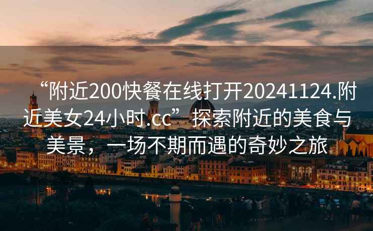 “附近200快餐在線打開(kāi)20241124.附近美女24小時(shí).cc”探索附近的美食與美景，一場(chǎng)不期而遇的奇妙之旅