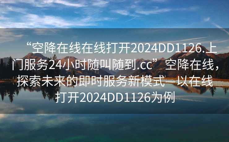 “空降在線在線打開(kāi)2024DD1126.上門(mén)服務(wù)24小時(shí)隨叫隨到.cc”空降在線，探索未來(lái)的即時(shí)服務(wù)新模式—以在線打開(kāi)2024DD1126為例