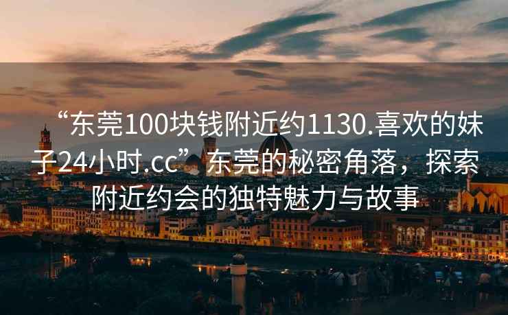 “東莞100塊錢附近約1130.喜歡的妹子24小時.cc”東莞的秘密角落，探索附近約會的獨特魅力與故事