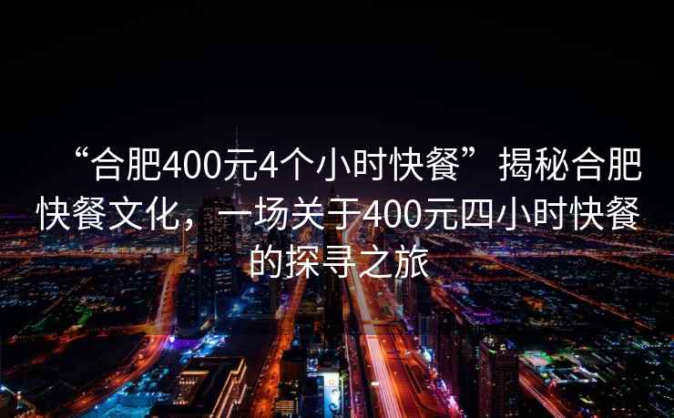 “合肥400元4個小時快餐”揭秘合肥快餐文化，一場關于400元四小時快餐的探尋之旅