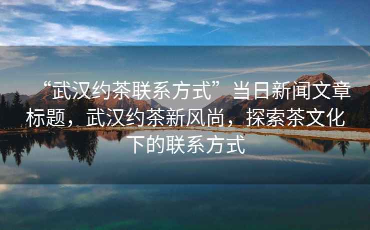 “武漢約茶聯系方式”當日新聞文章標題，武漢約茶新風尚，探索茶文化下的聯系方式