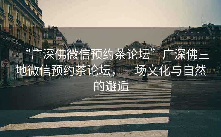 “廣深佛微信預約茶論壇”廣深佛三地微信預約茶論壇，一場文化與自然的邂逅