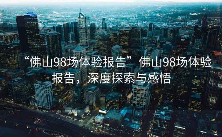 “佛山98場體驗報告”佛山98場體驗報告，深度探索與感悟
