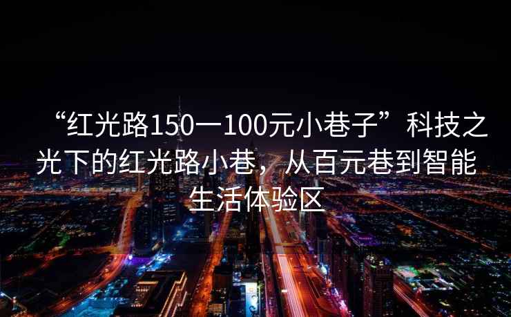 “紅光路150一100元小巷子”科技之光下的紅光路小巷，從百元巷到智能生活體驗區(qū)