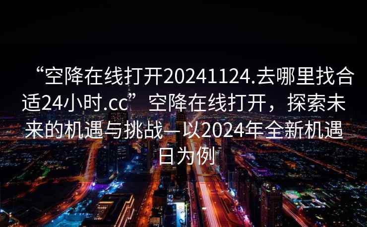 “空降在線打開20241124.去哪里找合適24小時.cc”空降在線打開，探索未來的機遇與挑戰—以2024年全新機遇日為例