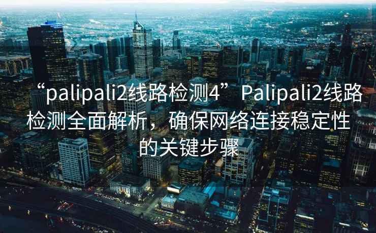 “palipali2線路檢測4”Palipali2線路檢測全面解析，確保網(wǎng)絡(luò)連接穩(wěn)定性的關(guān)鍵步驟