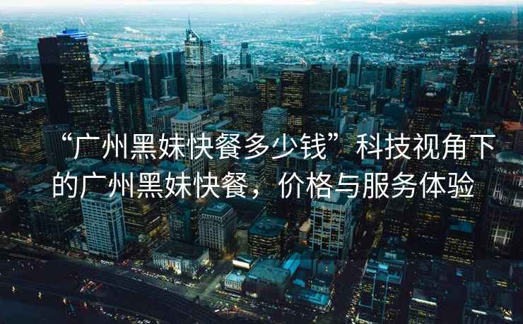 “廣州黑妹快餐多少錢”科技視角下的廣州黑妹快餐，價格與服務(wù)體驗