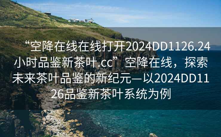 “空降在線在線打開2024DD1126.24小時品鑒新茶葉.cc”空降在線，探索未來茶葉品鑒的新紀元—以2024DD1126品鑒新茶葉系統為例