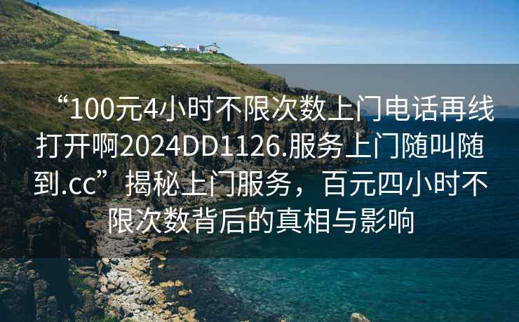 “100元4小時不限次數(shù)上門電話再線打開啊2024DD1126.服務上門隨叫隨到.cc”揭秘上門服務，百元四小時不限次數(shù)背后的真相與影響