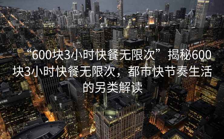 “600塊3小時快餐無限次”揭秘600塊3小時快餐無限次，都市快節奏生活的另類解讀