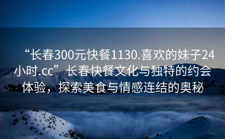 “長春300元快餐1130.喜歡的妹子24小時.cc”長春快餐文化與獨特的約會體驗，探索美食與情感連結(jié)的奧秘