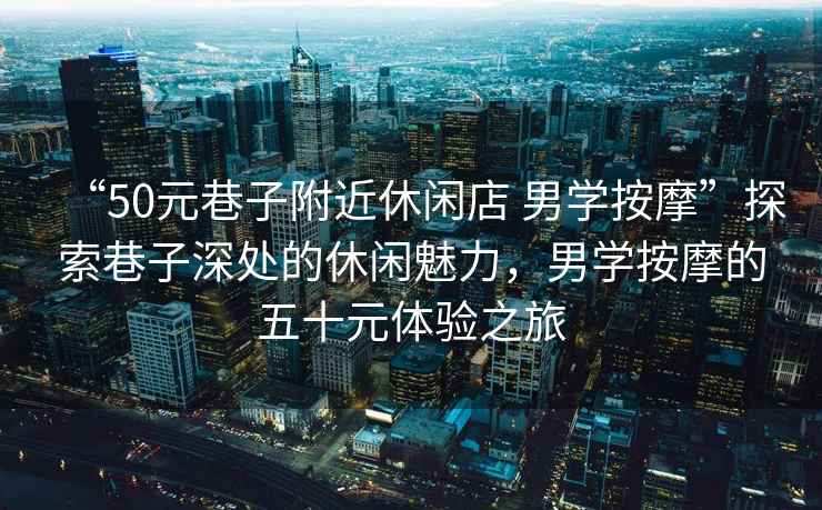 “50元巷子附近休閑店 男學(xué)按摩”探索巷子深處的休閑魅力，男學(xué)按摩的五十元體驗之旅