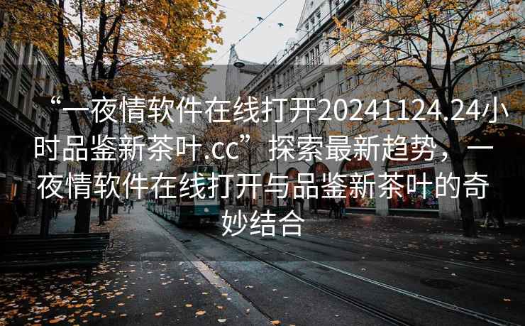 “一夜情軟件在線打開20241124.24小時(shí)品鑒新茶葉.cc”探索最新趨勢，一夜情軟件在線打開與品鑒新茶葉的奇妙結(jié)合
