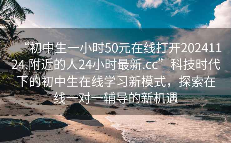 “初中生一小時50元在線打開20241124.附近的人24小時最新.cc”科技時代下的初中生在線學習新模式，探索在線一對一輔導的新機遇