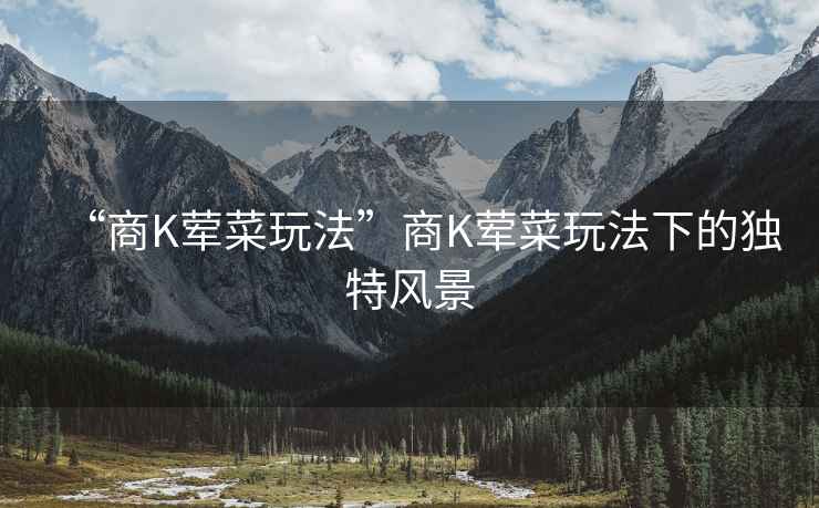 “商K葷菜玩法”商K葷菜玩法下的獨特風景