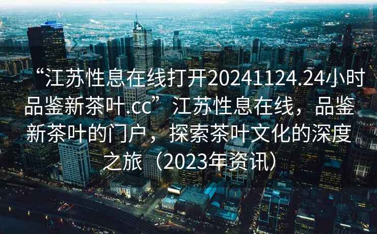 “江蘇性息在線打開20241124.24小時品鑒新茶葉.cc”江蘇性息在線，品鑒新茶葉的門戶，探索茶葉文化的深度之旅（2023年資訊）