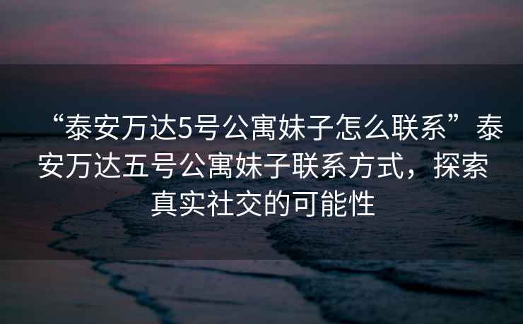 “泰安萬達5號公寓妹子怎么聯系”泰安萬達五號公寓妹子聯系方式，探索真實社交的可能性