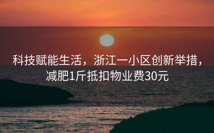 科技賦能生活，浙江一小區(qū)創(chuàng)新舉措，減肥1斤抵扣物業(yè)費(fèi)30元