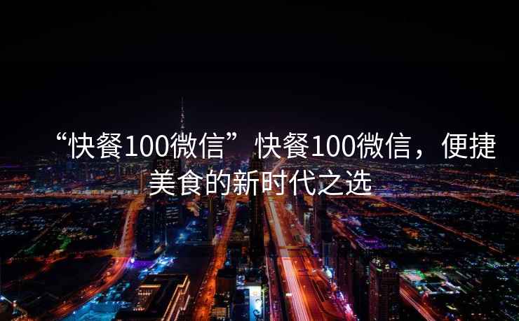 “快餐100微信”快餐100微信，便捷美食的新時代之選