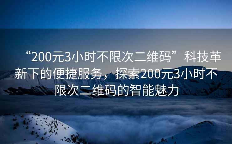 “200元3小時不限次二維碼”科技革新下的便捷服務，探索200元3小時不限次二維碼的智能魅力