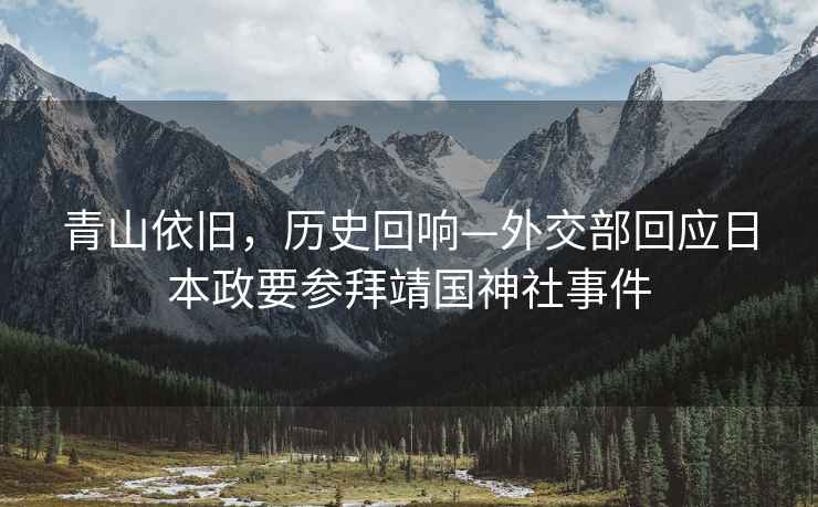 青山依舊，歷史回響—外交部回應日本政要參拜靖國神社事件