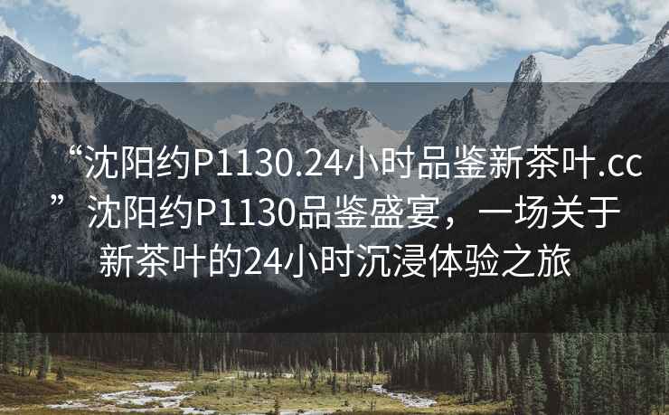 “沈陽(yáng)約P1130.24小時(shí)品鑒新茶葉.cc”沈陽(yáng)約P1130品鑒盛宴，一場(chǎng)關(guān)于新茶葉的24小時(shí)沉浸體驗(yàn)之旅