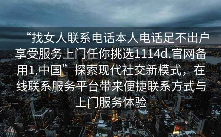 “找女人聯系電話本人電話足不出戶享受服務上門任你挑選1114d.官網備用1.中國”探索現代社交新模式，在線聯系服務平臺帶來便捷聯系方式與上門服務體驗