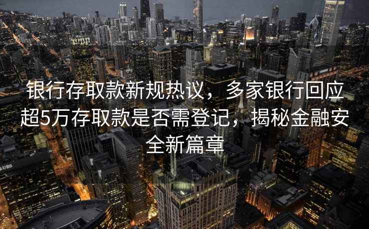 銀行存取款新規熱議，多家銀行回應超5萬存取款是否需登記，揭秘金融安全新篇章