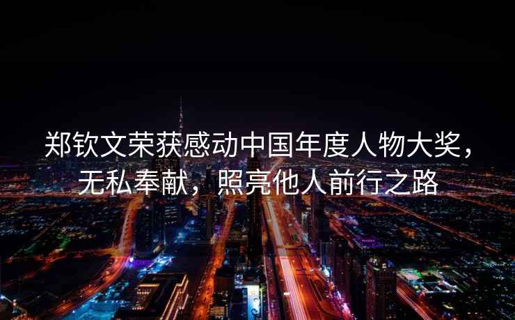 鄭欽文榮獲感動中國年度人物大獎，無私奉獻，照亮他人前行之路