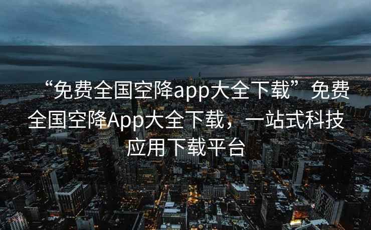 “免費全國空降app大全下載”免費全國空降App大全下載，一站式科技應用下載平臺