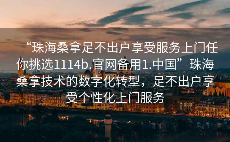 “珠海桑拿足不出戶享受服務上門任你挑選1114b.官網備用1.中國”珠海桑拿技術的數字化轉型，足不出戶享受個性化上門服務