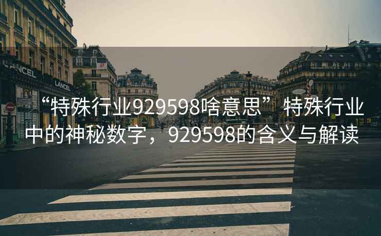 “特殊行業(yè)929598啥意思”特殊行業(yè)中的神秘?cái)?shù)字，929598的含義與解讀