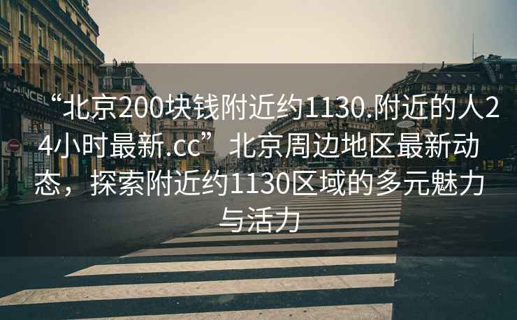 “北京200塊錢附近約1130.附近的人24小時最新.cc”北京周邊地區最新動態，探索附近約1130區域的多元魅力與活力