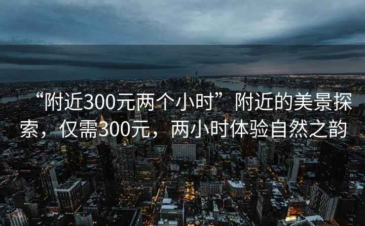“附近300元兩個小時”附近的美景探索，僅需300元，兩小時體驗自然之韻