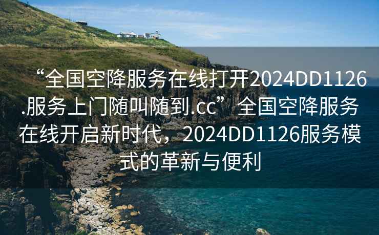 “全國(guó)空降服務(wù)在線打開(kāi)2024DD1126.服務(wù)上門(mén)隨叫隨到.cc”全國(guó)空降服務(wù)在線開(kāi)啟新時(shí)代，2024DD1126服務(wù)模式的革新與便利