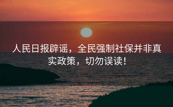 人民日報辟謠，全民強制社保并非真實政策，切勿誤讀！