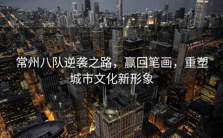 常州八隊(duì)逆襲之路，贏回筆畫，重塑城市文化新形象